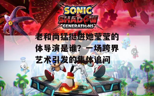 老和尚猛挺進她瑩瑩的體導(dǎo)演是誰？一場跨界藝術(shù)引發(fā)的集體追問