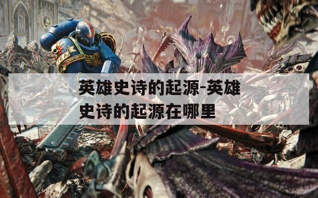 英雄史詩的起源-英雄史詩的起源在哪里
