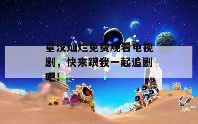 星漢燦爛免費(fèi)觀看電視劇，快來跟我一起追劇吧！