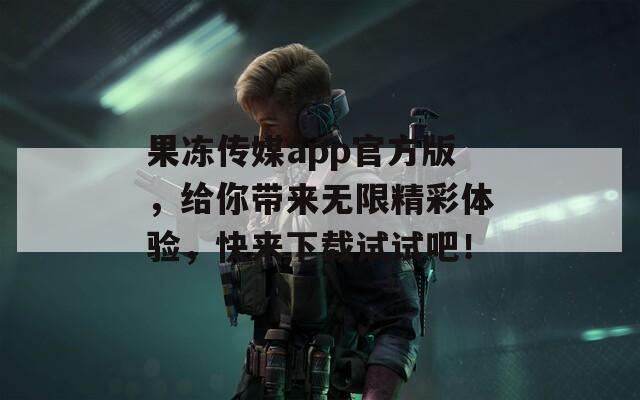 果凍傳媒app官方版，給你帶來無限精彩體驗，快來下載試試吧！