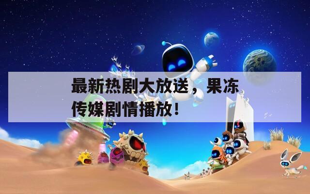 最新熱劇大放送，果凍傳媒劇情播放！