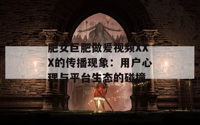 肥女巨肥做爰視頻XXX的傳播現(xiàn)象：用戶心理與平臺生態(tài)的碰撞