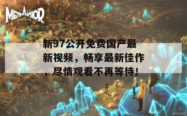 新97公開(kāi)免費(fèi)國(guó)產(chǎn)最新視頻，暢享最新佳作，盡情觀看不再等待！
