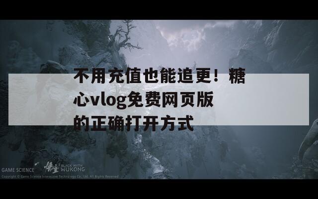 不用充值也能追更！糖心vlog免費(fèi)網(wǎng)頁(yè)版的正確打開方式