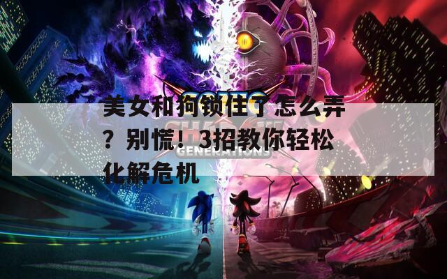 美女和狗鎖住了怎么弄？別慌！3招教你輕松化解危機
