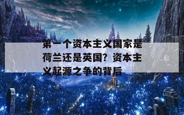 第一個(gè)資本主義國(guó)家是荷蘭還是英國(guó)？資本主義起源之爭(zhēng)的背后