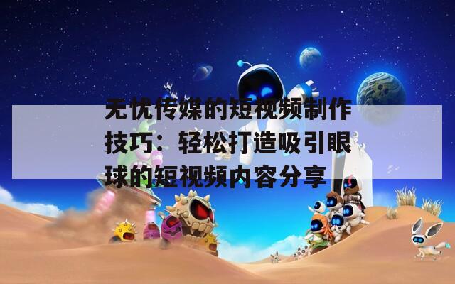 無(wú)憂傳媒的短視頻制作技巧：輕松打造吸引眼球的短視頻內(nèi)容分享