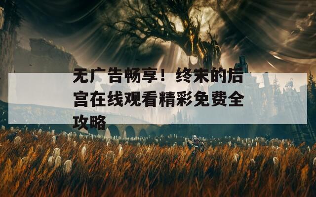 無(wú)廣告暢享！終末的后宮在線觀看精彩免費(fèi)全攻略
