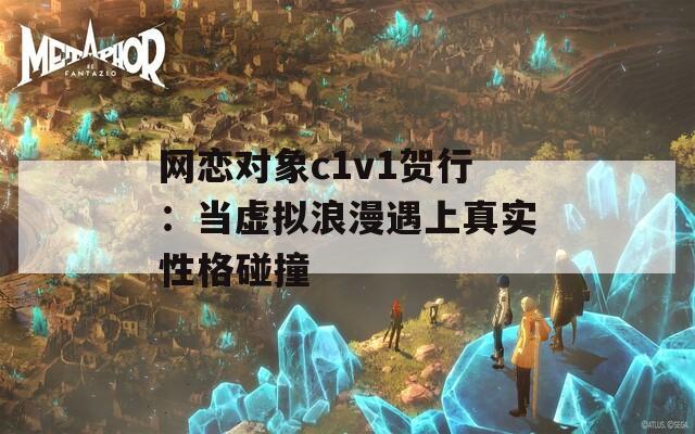 網(wǎng)戀對象c1v1賀行：當(dāng)虛擬浪漫遇上真實性格碰撞