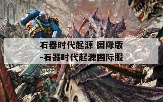 石器時(shí)代起源 國(guó)際版-石器時(shí)代起源國(guó)際服