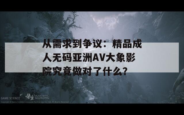 從需求到爭議：精品成人無碼亞洲AV大象影院究竟做對了什么？
