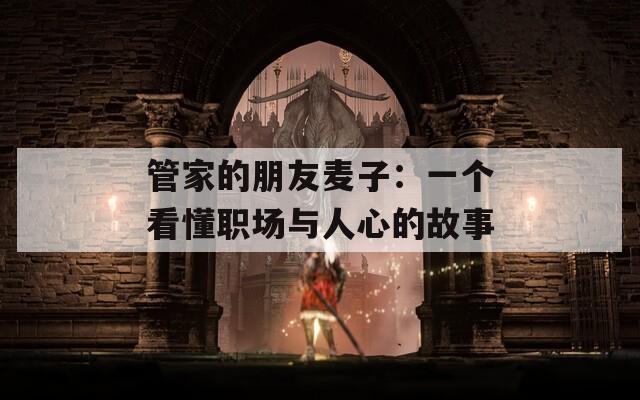 管家的朋友麥子：一個(gè)看懂職場(chǎng)與人心的故事