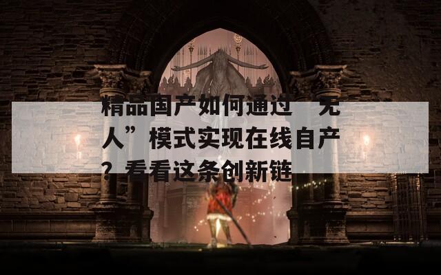 精品國產(chǎn)如何通過“無人”模式實現(xiàn)在線自產(chǎn)？看看這條創(chuàng)新鏈