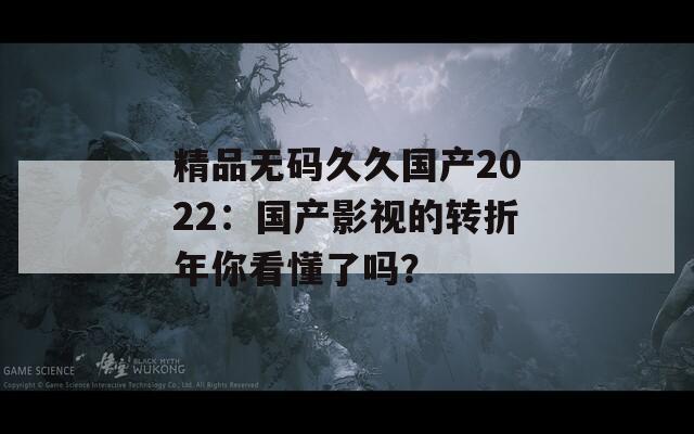 精品無(wú)碼久久國(guó)產(chǎn)2022：國(guó)產(chǎn)影視的轉(zhuǎn)折年你看懂了嗎？