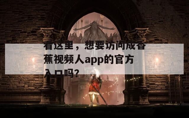 看這里，想要訪問成香蕉視頻人app的官方入口嗎？