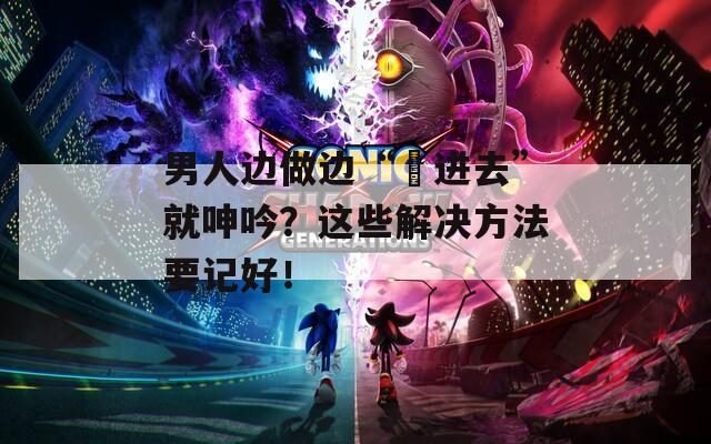 男人邊做邊“挵進(jìn)去”就呻吟？這些解決方法要記好！
