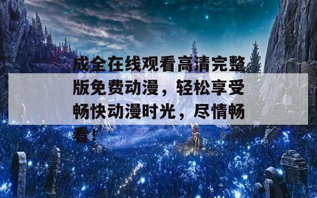 成全在線觀看高清完整版免費(fèi)動(dòng)漫，輕松享受暢快動(dòng)漫時(shí)光，盡情暢看！