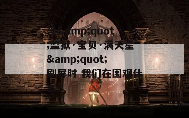 當&quot;監(jiān)獄·寶貝·滿天星&quot;刷屏時 我們在圍觀什么？
