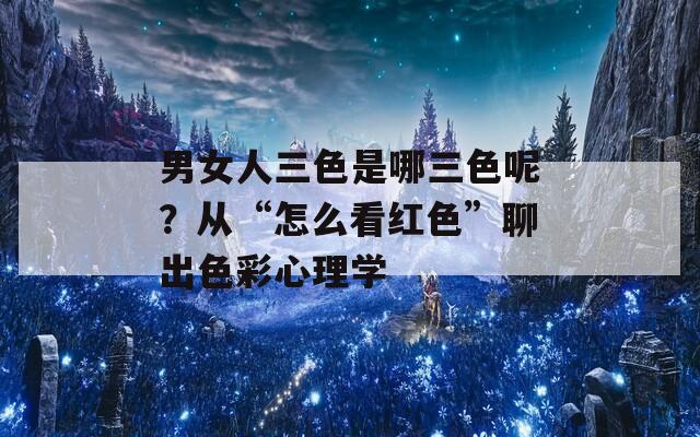 男女人三色是哪三色呢？從“怎么看紅色”聊出色彩心理學