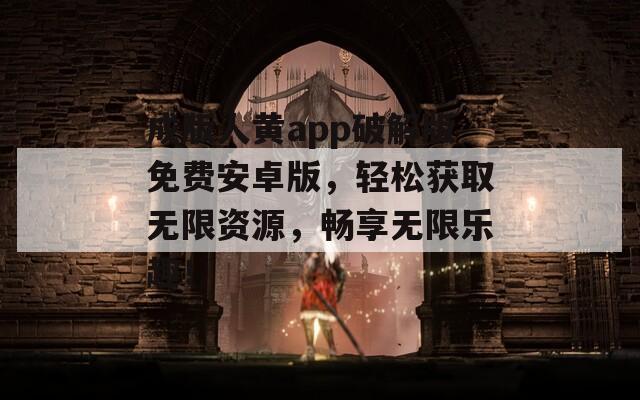 成版人黃app破解版免費安卓版，輕松獲取無限資源，暢享無限樂趣！
