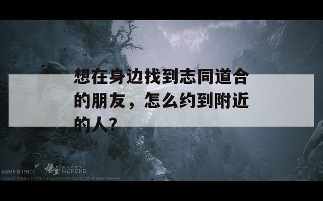 想在身邊找到志同道合的朋友，怎么約到附近的人？