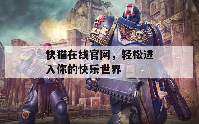快貓?jiān)诰€官網(wǎng)，輕松進(jìn)入你的快樂(lè)世界