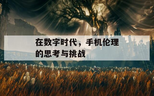 在數(shù)字時(shí)代，手機(jī)倫理的思考與挑戰(zhàn)
