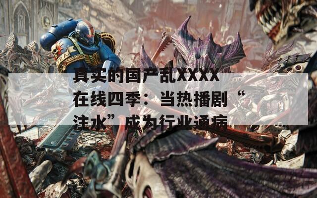 真實的國產(chǎn)亂XXXX在線四季：當熱播劇“注水”成為行業(yè)通病