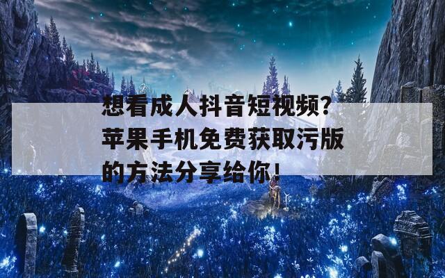 想看成人抖音短視頻？蘋果手機(jī)免費(fèi)獲取污版的方法分享給你！