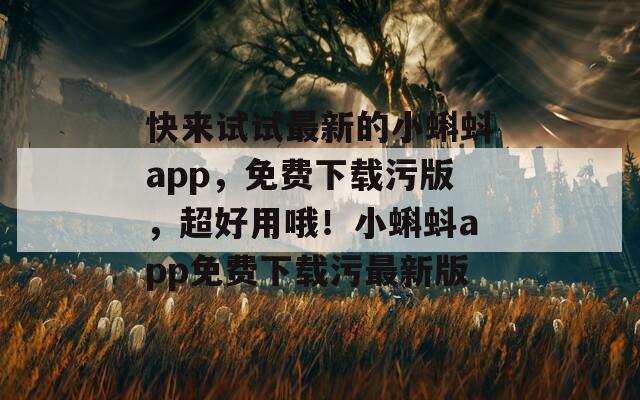 快來(lái)試試最新的小蝌蚪app，免費(fèi)下載污版，超好用哦！小蝌蚪app免費(fèi)下載污最新版