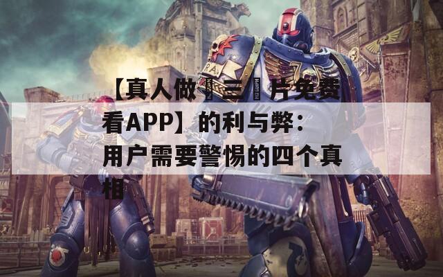 【真人做愛三級片免費看APP】的利與弊：用戶需要警惕的四個真相