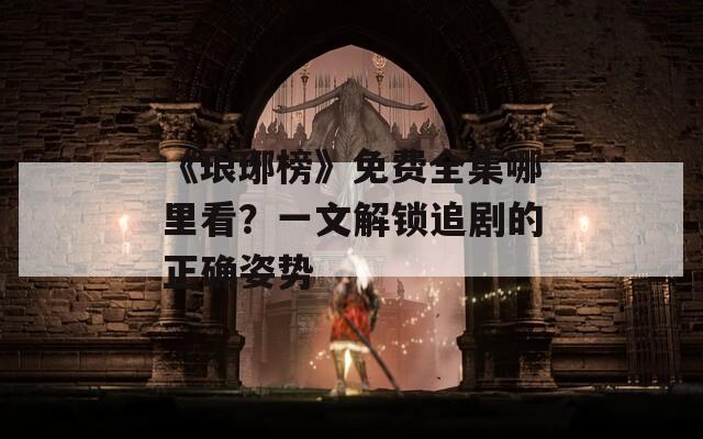 《瑯琊榜》免費(fèi)全集哪里看？一文解鎖追劇的正確姿勢(shì)