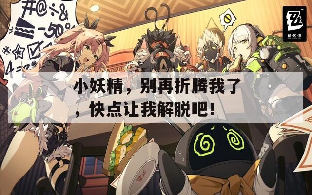 小妖精，別再折騰我了，快點(diǎn)讓我解脫吧！