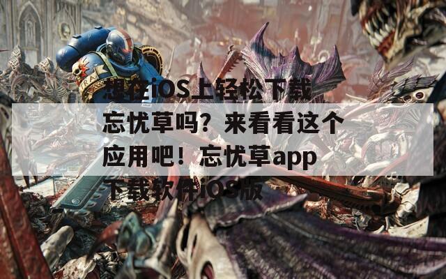 想在iOS上輕松下載忘憂草嗎？來看看這個(gè)應(yīng)用吧！忘憂草app下載軟件iOS版