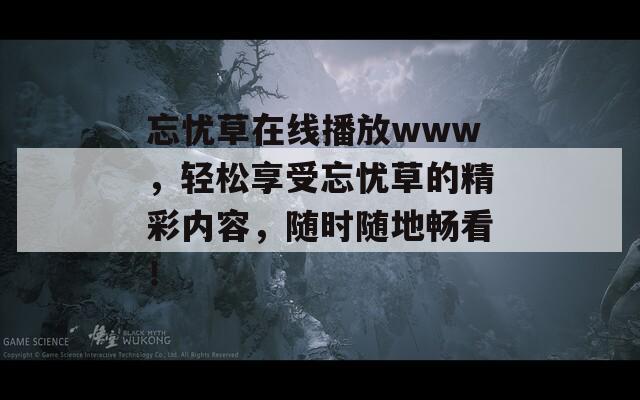 忘憂草在線播放www，輕松享受忘憂草的精彩內(nèi)容，隨時隨地暢看！