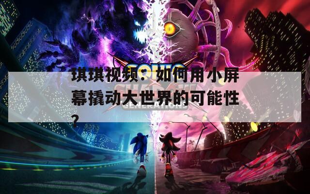 琪琪視頻：如何用小屏幕撬動(dòng)大世界的可能性？