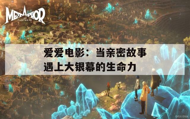 愛愛電影：當(dāng)親密故事遇上大銀幕的生命力