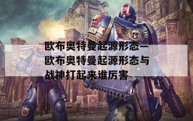 歐布奧特曼起源形態(tài)—?dú)W布奧特曼起源形態(tài)與戰(zhàn)神打起來誰厲害