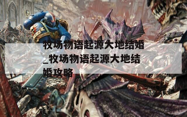 牧場物語起源大地結婚_牧場物語起源大地結婚攻略