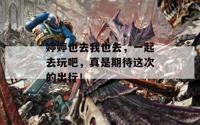 婷婷也去我也去，一起去玩吧，真是期待這次的出行！