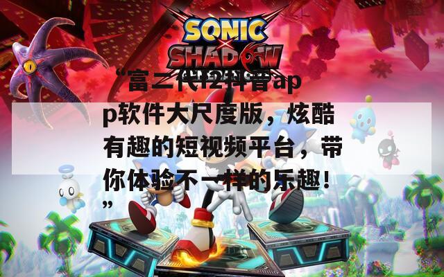 “富二代f2抖音app軟件大尺度版，炫酷有趣的短視頻平臺，帶你體驗不一樣的樂趣！”