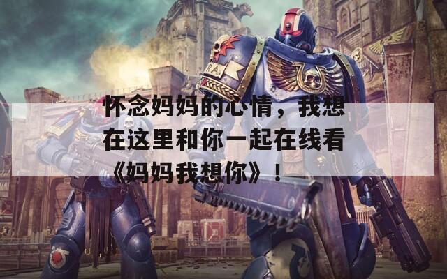 懷念媽媽的心情，我想在這里和你一起在線看《媽媽我想你》！