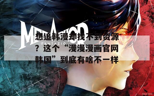 想追韓漫卻找不到資源？這個“漫漫漫畫官網(wǎng)韓國”到底有啥不一樣