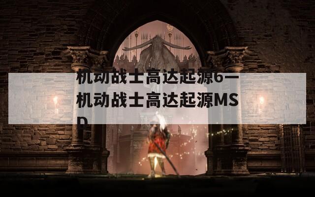 機動戰(zhàn)士高達起源6—機動戰(zhàn)士高達起源MSD