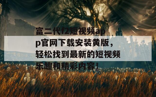 富二代f2短視頻app官網(wǎng)下載安裝黃版，輕松找到最新的短視頻樂趣和精彩內(nèi)容！