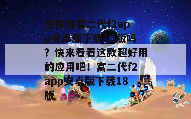 想體驗(yàn)富二代f2app安卓版下載18版嗎？快來看看這款超好用的應(yīng)用吧！富二代f2app安卓版下載18版