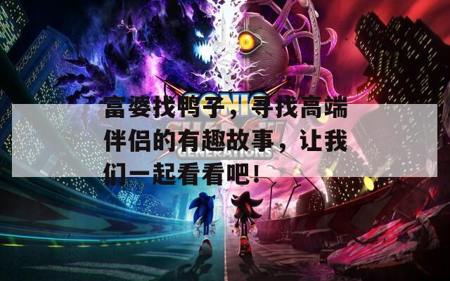 富婆找鴨子，尋找高端伴侶的有趣故事，讓我們一起看看吧！