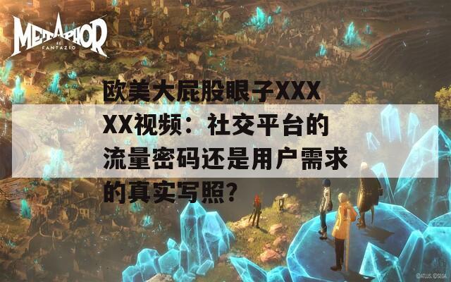 歐美大屁股眼子X(jué)XXXX視頻：社交平臺(tái)的流量密碼還是用戶需求的真實(shí)寫照？