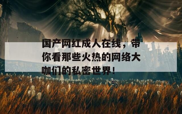 國產(chǎn)網(wǎng)紅成人在線，帶你看那些火熱的網(wǎng)絡(luò)大咖們的私密世界！