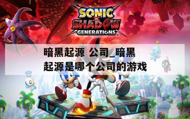 暗黑起源 公司_暗黑起源是哪個(gè)公司的游戲